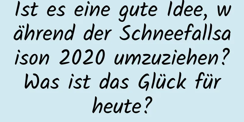 Ist es eine gute Idee, während der Schneefallsaison 2020 umzuziehen? Was ist das Glück für heute?