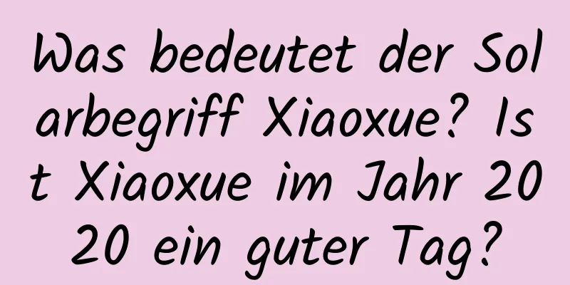 Was bedeutet der Solarbegriff Xiaoxue? Ist Xiaoxue im Jahr 2020 ein guter Tag?