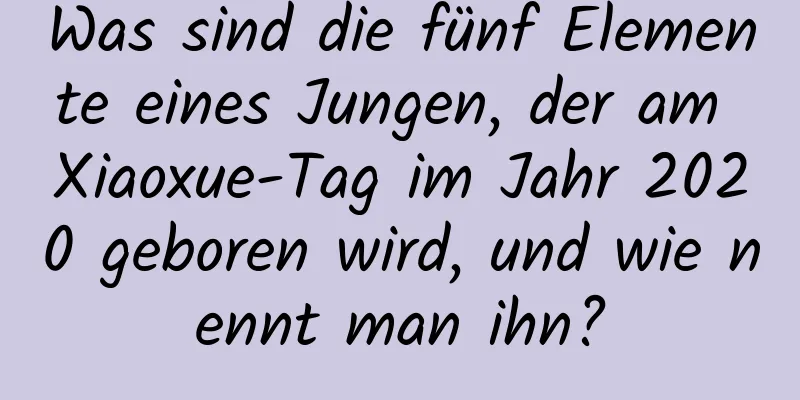 Was sind die fünf Elemente eines Jungen, der am Xiaoxue-Tag im Jahr 2020 geboren wird, und wie nennt man ihn?