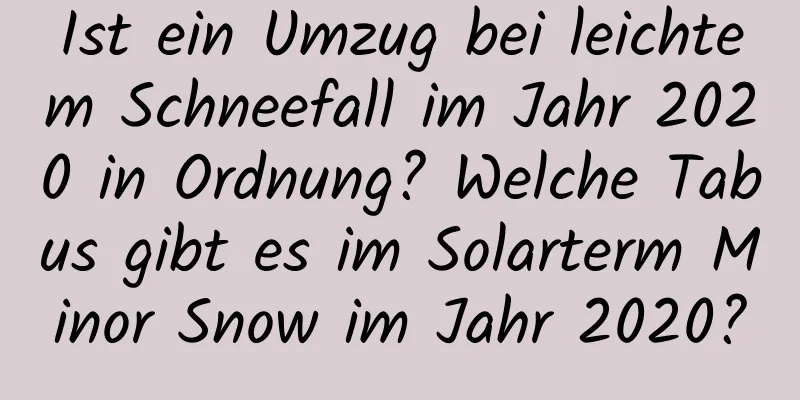 Ist ein Umzug bei leichtem Schneefall im Jahr 2020 in Ordnung? Welche Tabus gibt es im Solarterm Minor Snow im Jahr 2020?