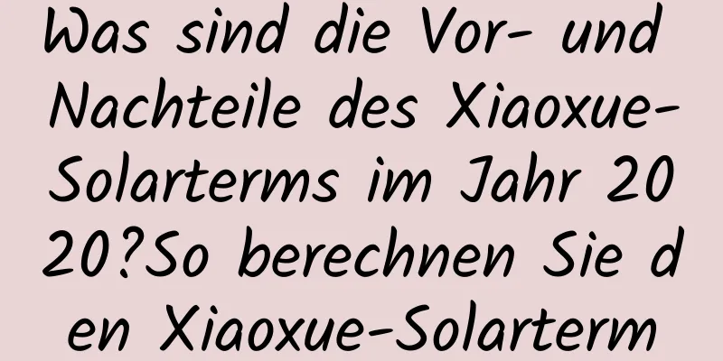 Was sind die Vor- und Nachteile des Xiaoxue-Solarterms im Jahr 2020?So berechnen Sie den Xiaoxue-Solarterm