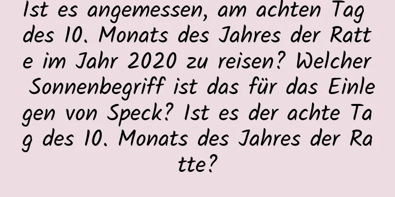 Ist es angemessen, am achten Tag des 10. Monats des Jahres der Ratte im Jahr 2020 zu reisen? Welcher Sonnenbegriff ist das für das Einlegen von Speck? Ist es der achte Tag des 10. Monats des Jahres der Ratte?