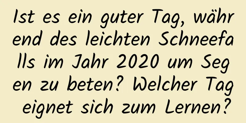 Ist es ein guter Tag, während des leichten Schneefalls im Jahr 2020 um Segen zu beten? Welcher Tag eignet sich zum Lernen?