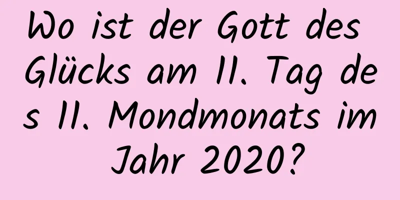 Wo ist der Gott des Glücks am 11. Tag des 11. Mondmonats im Jahr 2020?