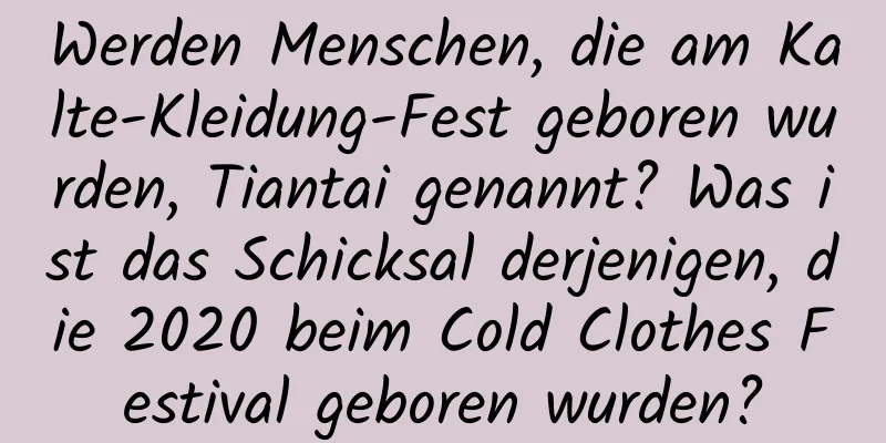 Werden Menschen, die am Kalte-Kleidung-Fest geboren wurden, Tiantai genannt? Was ist das Schicksal derjenigen, die 2020 beim Cold Clothes Festival geboren wurden?