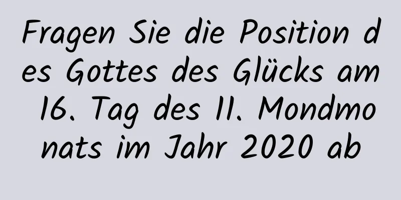 Fragen Sie die Position des Gottes des Glücks am 16. Tag des 11. Mondmonats im Jahr 2020 ab