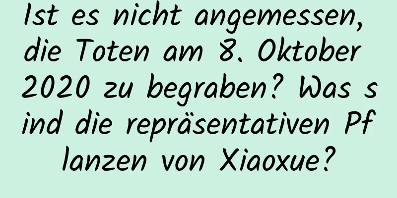 Ist es nicht angemessen, die Toten am 8. Oktober 2020 zu begraben? Was sind die repräsentativen Pflanzen von Xiaoxue?