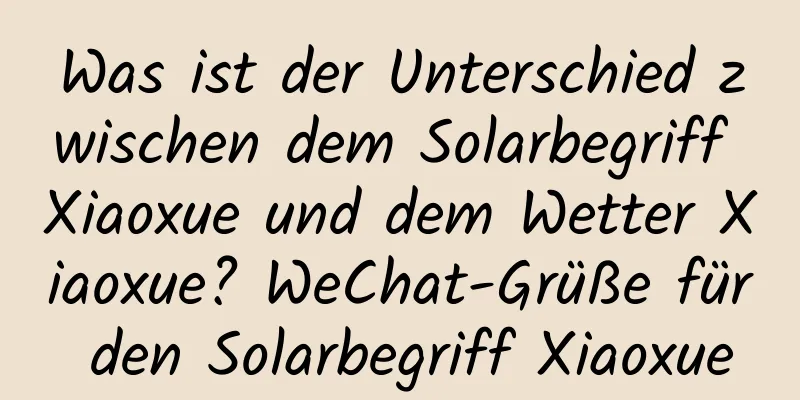 Was ist der Unterschied zwischen dem Solarbegriff Xiaoxue und dem Wetter Xiaoxue? WeChat-Grüße für den Solarbegriff Xiaoxue