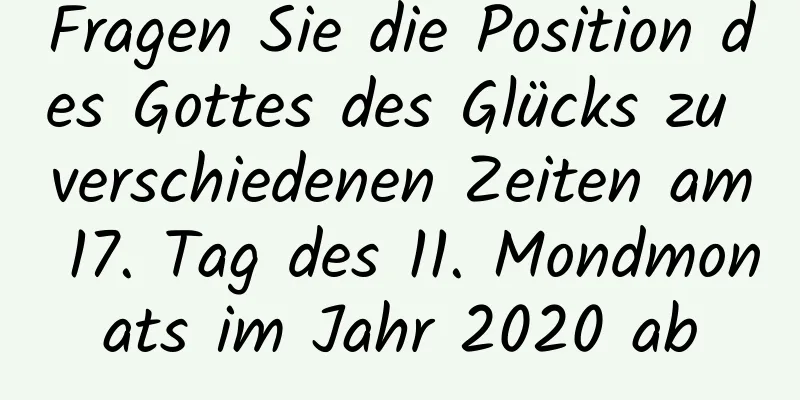 Fragen Sie die Position des Gottes des Glücks zu verschiedenen Zeiten am 17. Tag des 11. Mondmonats im Jahr 2020 ab