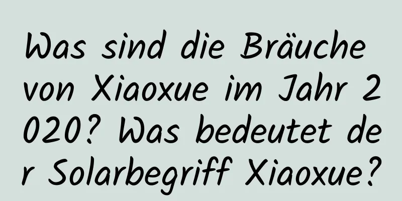 Was sind die Bräuche von Xiaoxue im Jahr 2020? Was bedeutet der Solarbegriff Xiaoxue?