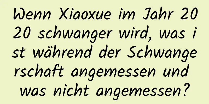 Wenn Xiaoxue im Jahr 2020 schwanger wird, was ist während der Schwangerschaft angemessen und was nicht angemessen?