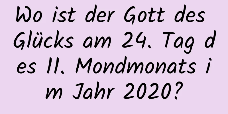 Wo ist der Gott des Glücks am 24. Tag des 11. Mondmonats im Jahr 2020?