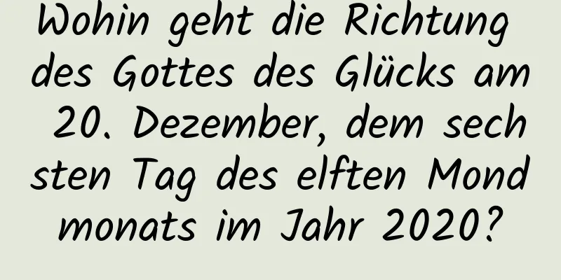 Wohin geht die Richtung des Gottes des Glücks am 20. Dezember, dem sechsten Tag des elften Mondmonats im Jahr 2020?