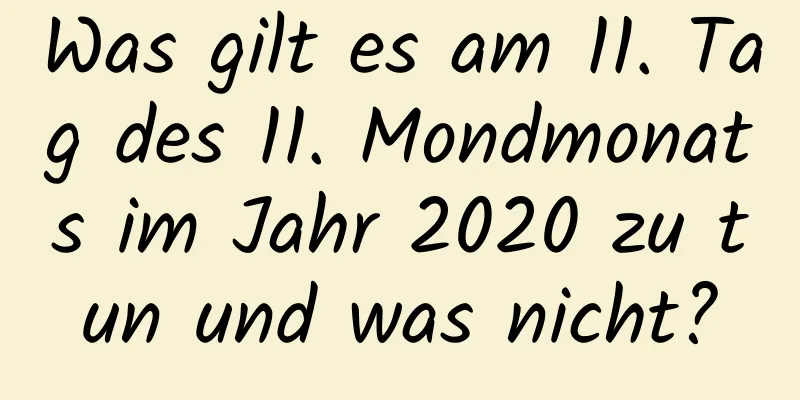 Was gilt es am 11. Tag des 11. Mondmonats im Jahr 2020 zu tun und was nicht?