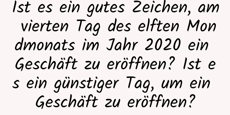 Ist es ein gutes Zeichen, am vierten Tag des elften Mondmonats im Jahr 2020 ein Geschäft zu eröffnen? Ist es ein günstiger Tag, um ein Geschäft zu eröffnen?