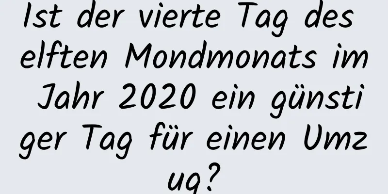 Ist der vierte Tag des elften Mondmonats im Jahr 2020 ein günstiger Tag für einen Umzug?