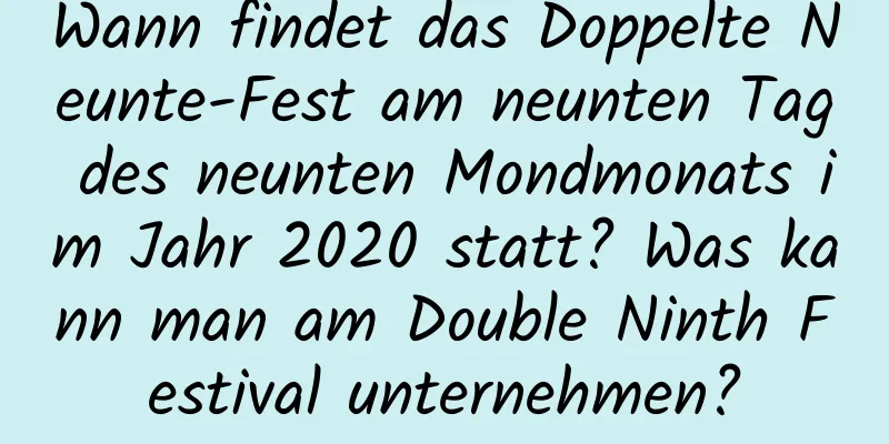 Wann findet das Doppelte Neunte-Fest am neunten Tag des neunten Mondmonats im Jahr 2020 statt? Was kann man am Double Ninth Festival unternehmen?