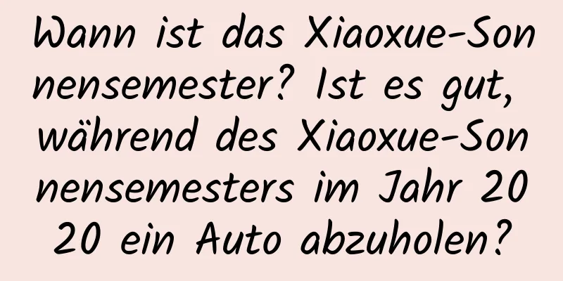 Wann ist das Xiaoxue-Sonnensemester? Ist es gut, während des Xiaoxue-Sonnensemesters im Jahr 2020 ein Auto abzuholen?