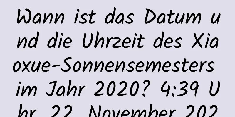 Wann ist das Datum und die Uhrzeit des Xiaoxue-Sonnensemesters im Jahr 2020? 4:39 Uhr, 22. November 2020