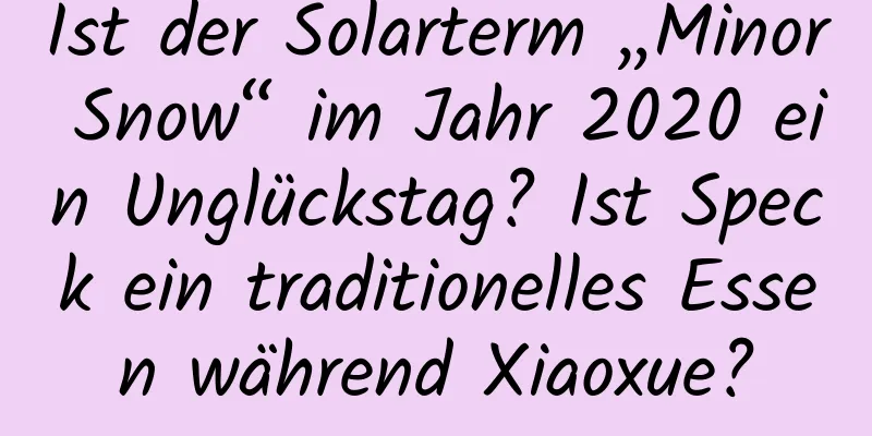 Ist der Solarterm „Minor Snow“ im Jahr 2020 ein Unglückstag? Ist Speck ein traditionelles Essen während Xiaoxue?