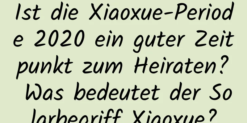 Ist die Xiaoxue-Periode 2020 ein guter Zeitpunkt zum Heiraten? Was bedeutet der Solarbegriff Xiaoxue?