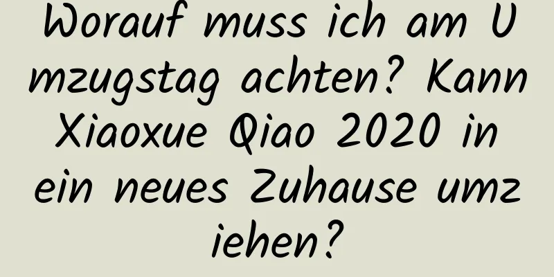 Worauf muss ich am Umzugstag achten? Kann Xiaoxue Qiao 2020 in ein neues Zuhause umziehen?