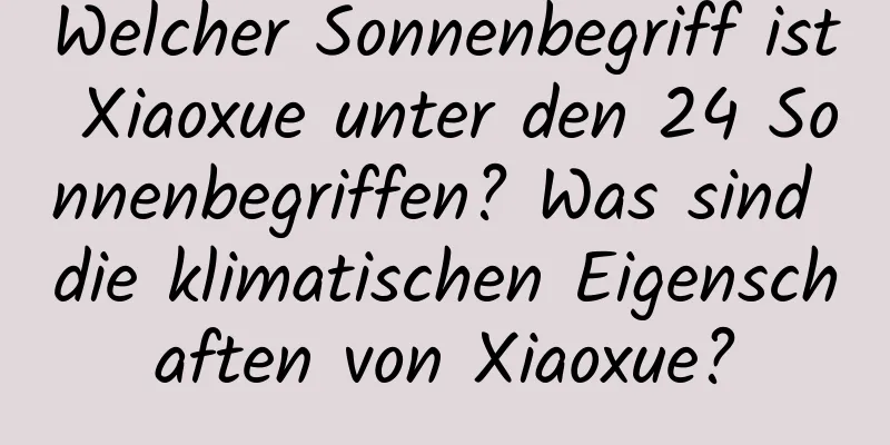 Welcher Sonnenbegriff ist Xiaoxue unter den 24 Sonnenbegriffen? Was sind die klimatischen Eigenschaften von Xiaoxue?