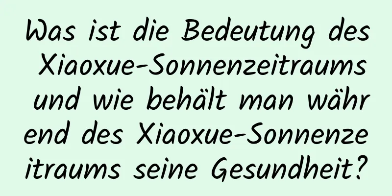 Was ist die Bedeutung des Xiaoxue-Sonnenzeitraums und wie behält man während des Xiaoxue-Sonnenzeitraums seine Gesundheit?