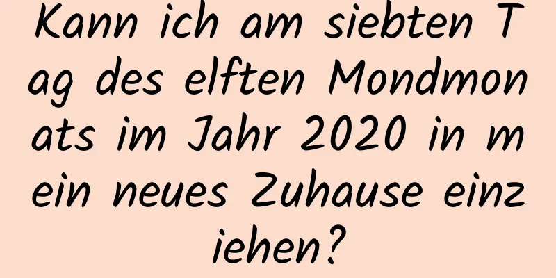 Kann ich am siebten Tag des elften Mondmonats im Jahr 2020 in mein neues Zuhause einziehen?