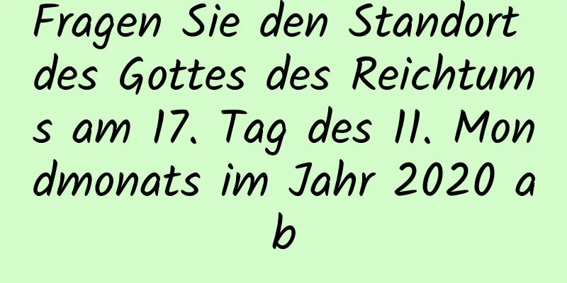 Fragen Sie den Standort des Gottes des Reichtums am 17. Tag des 11. Mondmonats im Jahr 2020 ab