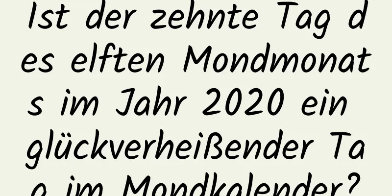 Ist der zehnte Tag des elften Mondmonats im Jahr 2020 ein glückverheißender Tag im Mondkalender?