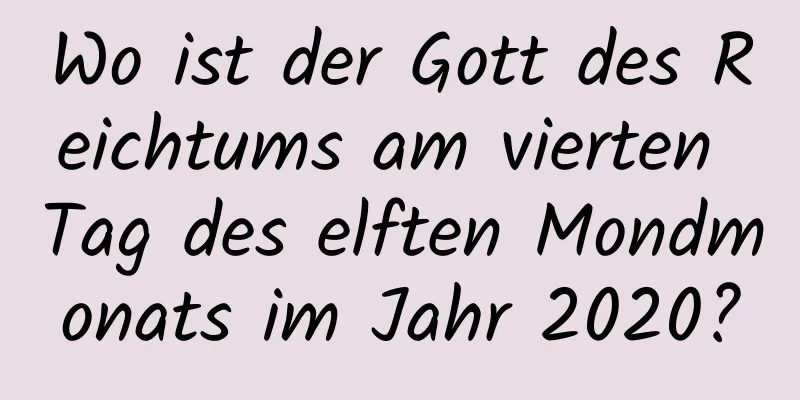 Wo ist der Gott des Reichtums am vierten Tag des elften Mondmonats im Jahr 2020?