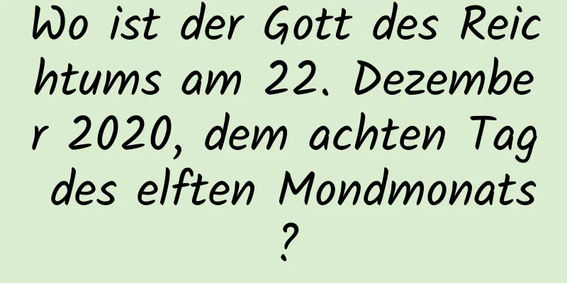 Wo ist der Gott des Reichtums am 22. Dezember 2020, dem achten Tag des elften Mondmonats?