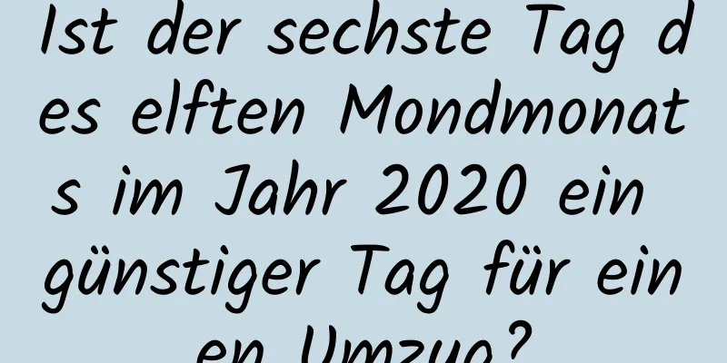 Ist der sechste Tag des elften Mondmonats im Jahr 2020 ein günstiger Tag für einen Umzug?