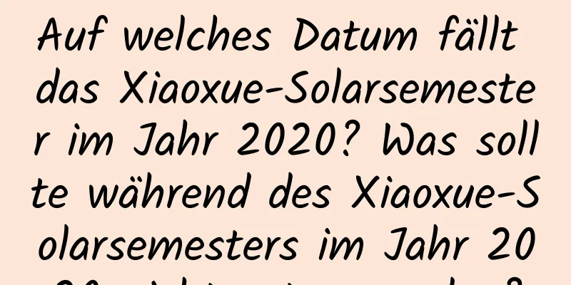 Auf welches Datum fällt das Xiaoxue-Solarsemester im Jahr 2020? Was sollte während des Xiaoxue-Solarsemesters im Jahr 2020 nicht getan werden?