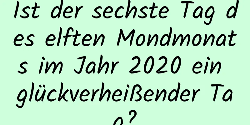 Ist der sechste Tag des elften Mondmonats im Jahr 2020 ein glückverheißender Tag?