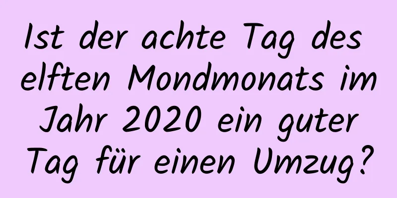 Ist der achte Tag des elften Mondmonats im Jahr 2020 ein guter Tag für einen Umzug?