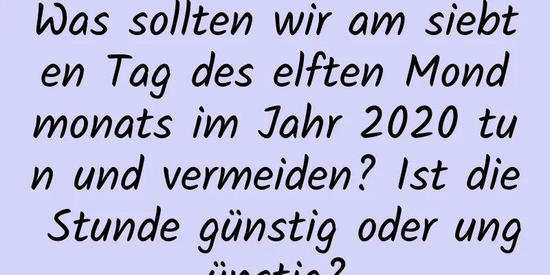 Was sollten wir am siebten Tag des elften Mondmonats im Jahr 2020 tun und vermeiden? Ist die Stunde günstig oder ungünstig?