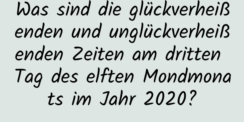 Was sind die glückverheißenden und unglückverheißenden Zeiten am dritten Tag des elften Mondmonats im Jahr 2020?