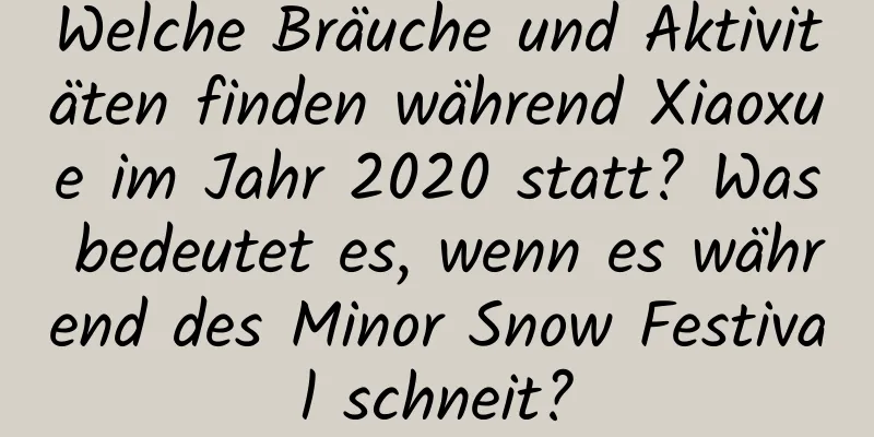 Welche Bräuche und Aktivitäten finden während Xiaoxue im Jahr 2020 statt? Was bedeutet es, wenn es während des Minor Snow Festival schneit?