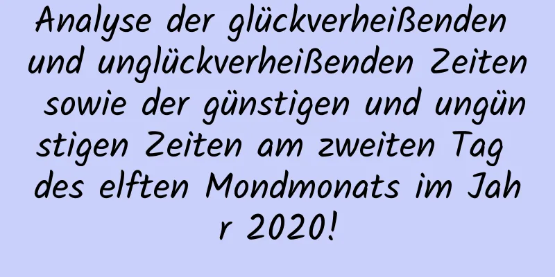 Analyse der glückverheißenden und unglückverheißenden Zeiten sowie der günstigen und ungünstigen Zeiten am zweiten Tag des elften Mondmonats im Jahr 2020!