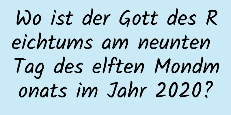 Wo ist der Gott des Reichtums am neunten Tag des elften Mondmonats im Jahr 2020?