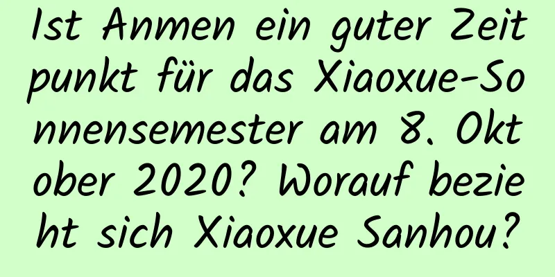 Ist Anmen ein guter Zeitpunkt für das Xiaoxue-Sonnensemester am 8. Oktober 2020? Worauf bezieht sich Xiaoxue Sanhou?