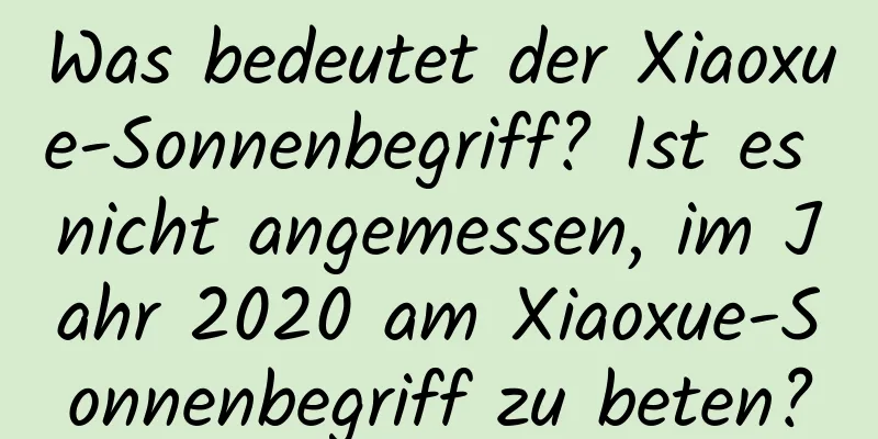 Was bedeutet der Xiaoxue-Sonnenbegriff? Ist es nicht angemessen, im Jahr 2020 am Xiaoxue-Sonnenbegriff zu beten?