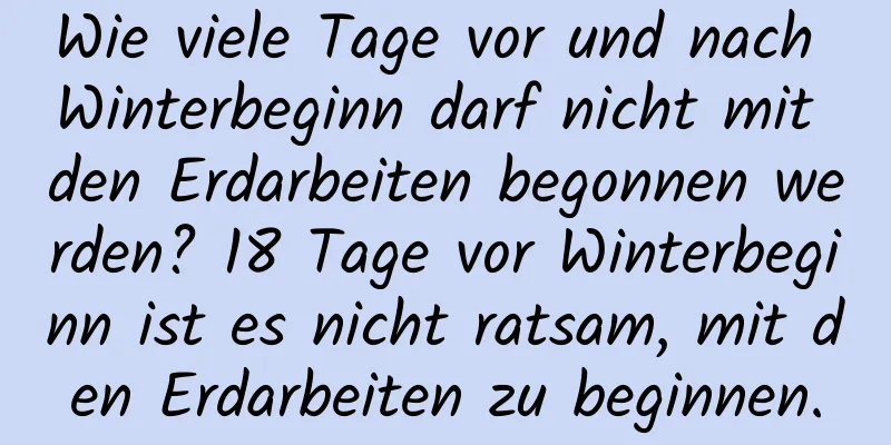 Wie viele Tage vor und nach Winterbeginn darf nicht mit den Erdarbeiten begonnen werden? 18 Tage vor Winterbeginn ist es nicht ratsam, mit den Erdarbeiten zu beginnen.