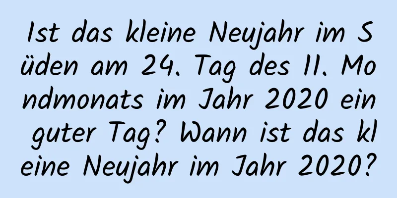 Ist das kleine Neujahr im Süden am 24. Tag des 11. Mondmonats im Jahr 2020 ein guter Tag? Wann ist das kleine Neujahr im Jahr 2020?