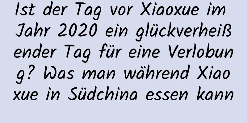 Ist der Tag vor Xiaoxue im Jahr 2020 ein glückverheißender Tag für eine Verlobung? Was man während Xiaoxue in Südchina essen kann