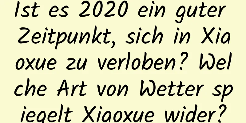 Ist es 2020 ein guter Zeitpunkt, sich in Xiaoxue zu verloben? Welche Art von Wetter spiegelt Xiaoxue wider?