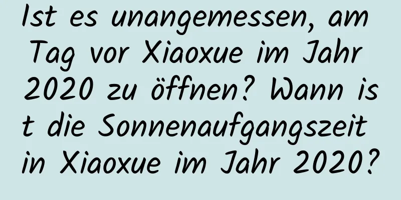 Ist es unangemessen, am Tag vor Xiaoxue im Jahr 2020 zu öffnen? Wann ist die Sonnenaufgangszeit in Xiaoxue im Jahr 2020?