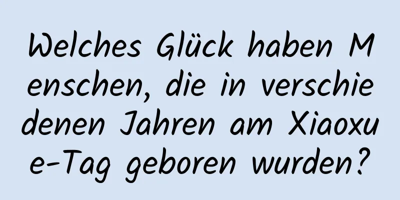 Welches Glück haben Menschen, die in verschiedenen Jahren am Xiaoxue-Tag geboren wurden?